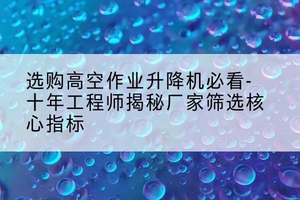 范县高空作业升降机厂家推荐-选购高空作业升降机必看-十年工程师揭秘厂家筛选核心指标