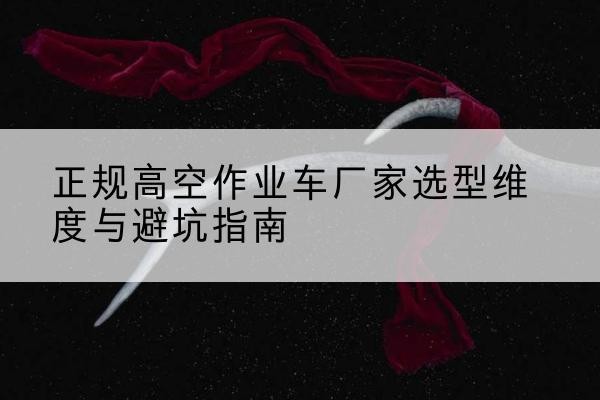 范县高空作业车厂家-正规选型维度与避坑指南