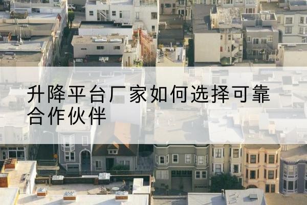 范县升降平台厂家-如何选择可靠合作伙伴