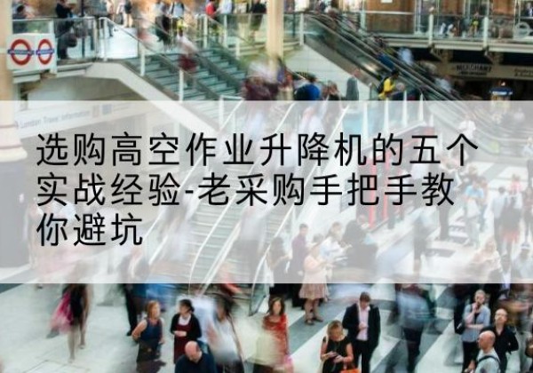 范县高空作业升降机厂家-选购高空作业升降机的五个实战经验-老采购手把手教你避坑