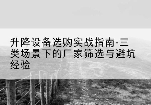 范县移动式升降机厂家推荐-升降设备选购实战指南-三类场景下的厂家筛选与避坑经验