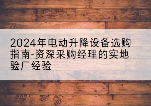 范县电动剪叉升降平台厂家-2024年电动升降设备选购指南-资深采购经理的实地验厂经验