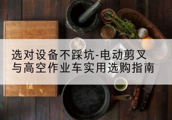 范县电动剪叉升降平台怎么选-选对设备不踩坑-电动剪叉与高空作业车实用选购指南