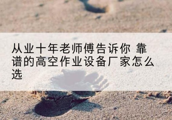 范县高空作业升降机厂家推荐-从业十年老师傅告诉你 靠谱的高空作业设备厂家怎么选