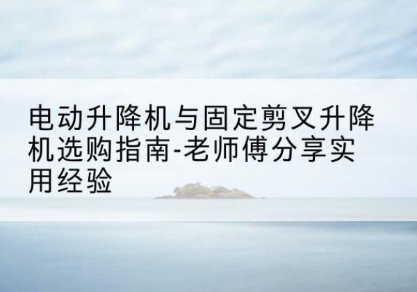 范县电动升降机怎么选-电动升降机与固定剪叉升降机选购指南-老师傅分享实用经验