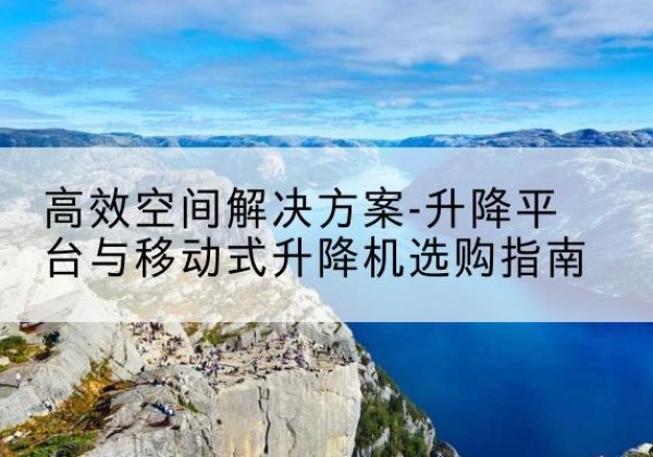 范县升降平台厂家-*空间解决方案-升降平台与移动式升降机选购指南