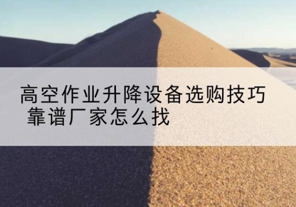 范县电动升降平台厂家推荐-高空作业升降设备选购技巧 靠谱厂家怎么找