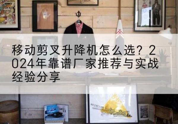 范县升降平台厂家推荐-移动剪叉升降机怎么选？2024年靠谱厂家推荐与实战经验分享