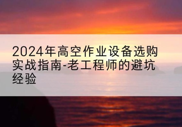 范县高空作业升降机厂家推荐-2024年高空作业设备选购实战指南-老工程师的避坑经验