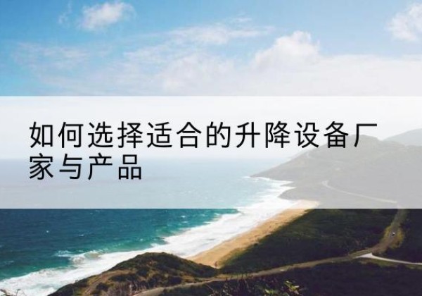 范县电动升降平台厂家-如何选择适合的升降设备厂家与产品