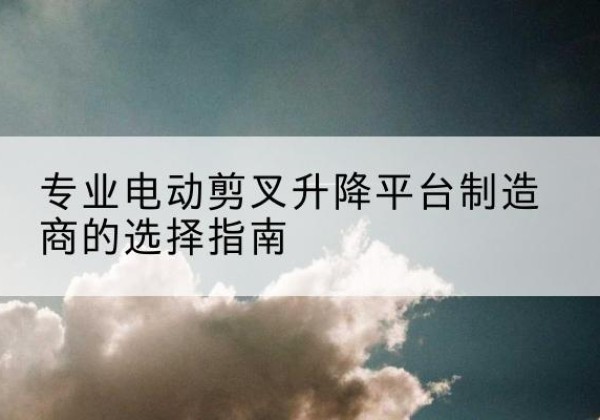 范县电动剪叉升降平台厂家-专业电动剪叉升降平台制造商的选择指南