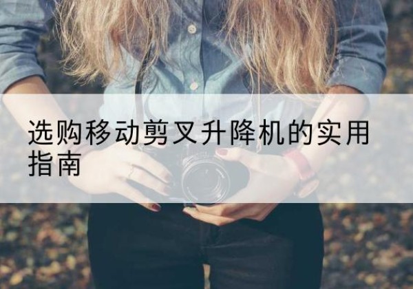 范县移动剪叉升降机怎么选-选购移动剪叉升降机的实用指南