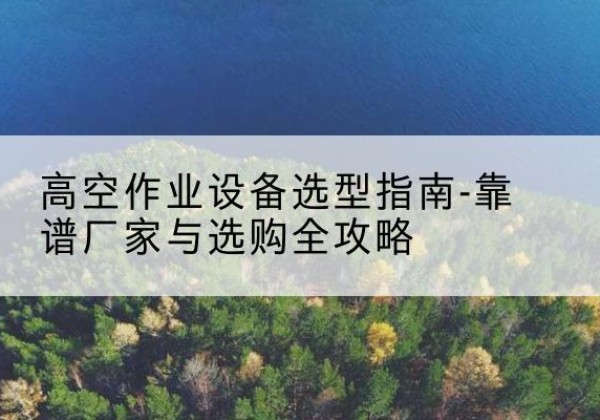 范县升降车厂家-高空作业设备选型指南-靠谱厂家与选购全攻略