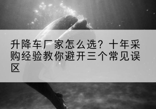 范县升降车厂家-怎么选？十年采购经验教你避开三个常见误区
