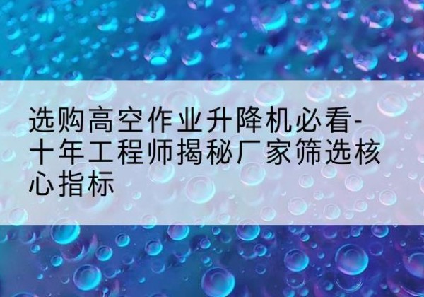 范县高空作业升降机厂家推荐-选购高空作业升降机必看-十年工程师揭秘厂家筛选核心指标
