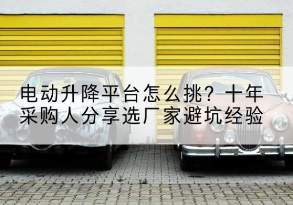 范县电动升降平台厂家-电动升降平台怎么挑？十年采购人分享选厂家避坑经验