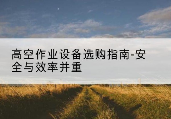 范县登高车怎么选-高空作业设备选购指南-安全与效率并重