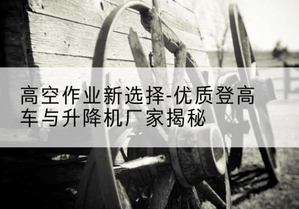 范县登高车厂家-高空作业新选择-优质登高车与升降机厂家揭秘